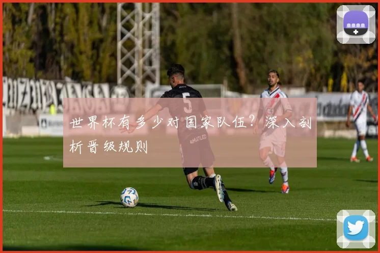 世界杯有多少对国家队伍？深入剖析晋级规则