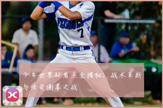 今年世界杯看点全揭秘：战术革新与传奇谢幕之战