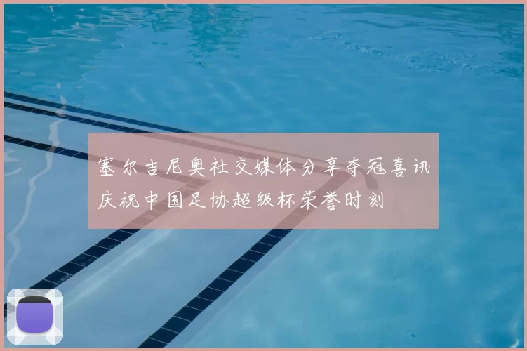 塞尔吉尼奥社交媒体分享夺冠喜讯庆祝中国足协超级杯荣誉时刻
