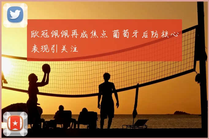 欧冠佩佩再成焦点 葡萄牙后防核心表现引关注