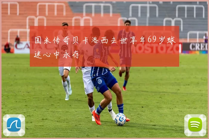 国米传奇贝卡洛西去世享年69岁球迷心中永存