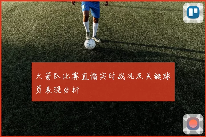 火箭队比赛直播实时战况及关键球员表现分析