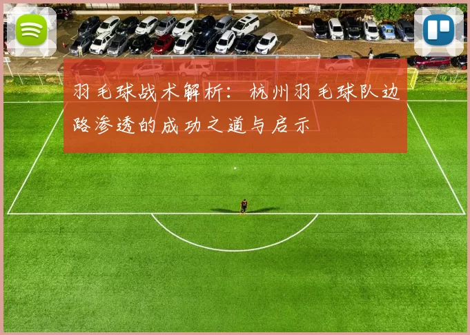 羽毛球战术解析：杭州羽毛球队边路渗透的成功之道与启示