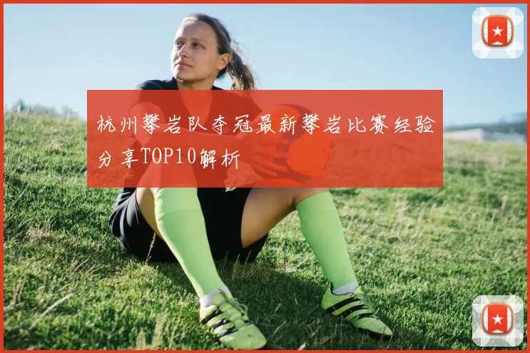杭州攀岩队夺冠最新攀岩比赛经验分享TOP10解析