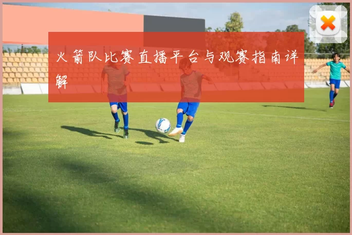 火箭队比赛直播平台与观赛指南详解