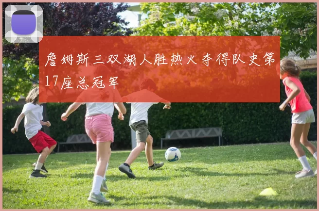 詹姆斯三双湖人胜热火夺得队史第17座总冠军