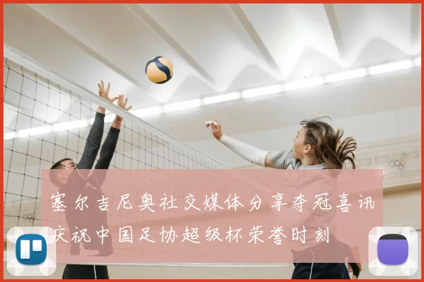 塞尔吉尼奥社交媒体分享夺冠喜讯庆祝中国足协超级杯荣誉时刻