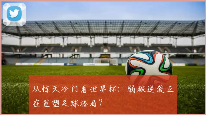 从惊天冷门看世界杯：弱旅逆袭正在重塑足球格局？