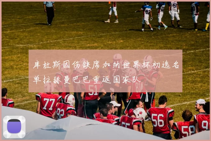 库杜斯因伤缺席加纳世界杯初选名单拉赫曼巴巴重返国家队