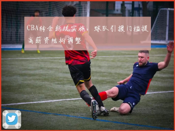 CBA转会新规实施,球队引援门槛提高薪资结构调整