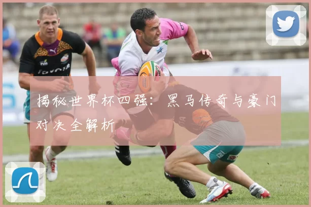 揭秘世界杯四强：黑马传奇与豪门对决全解析