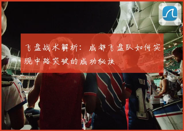 飞盘战术解析:成都飞盘队如何实现中路突破的成功秘诀