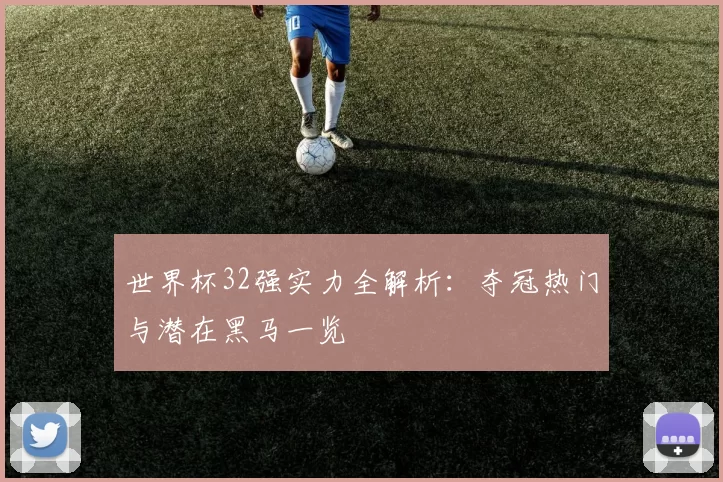 世界杯32强实力全解析：夺冠热门与潜在黑马一览