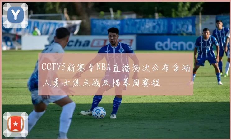 CCTV5新赛季NBA直播场次公布含湖人勇士焦点战及揭幕周赛程