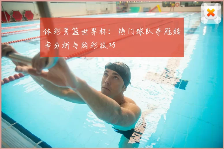 体彩男篮世界杯：热门球队夺冠赔率分析与购彩技巧