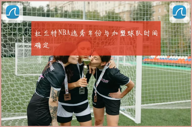 杜兰特NBA选秀年份与加盟球队时间确定
