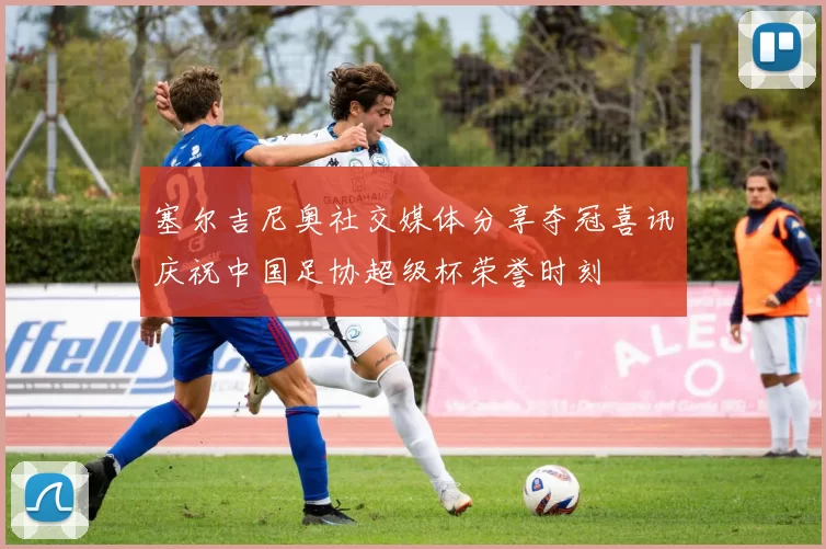 塞尔吉尼奥社交媒体分享夺冠喜讯庆祝中国足协超级杯荣誉时刻