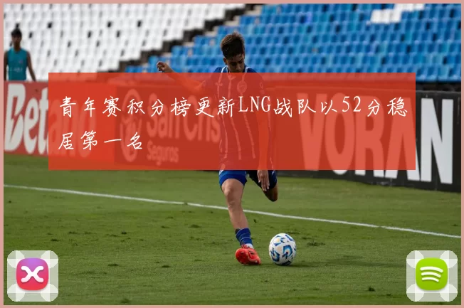 青年赛积分榜更新LNG战队以52分稳居第一名