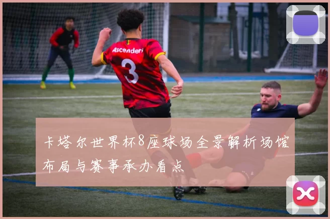 卡塔尔世界杯8座球场全景解析场馆布局与赛事承办看点