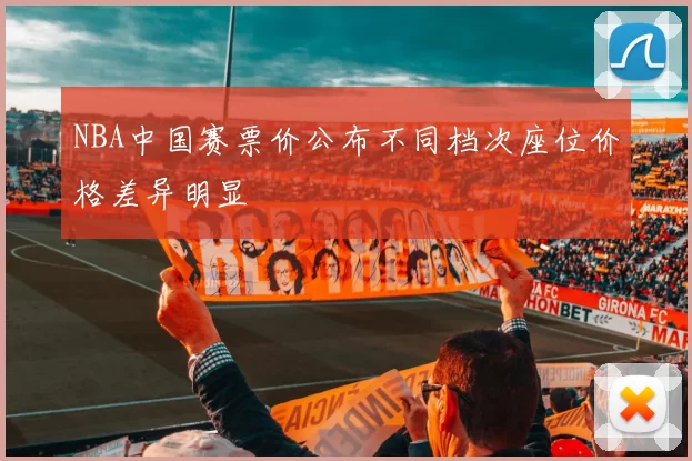 NBA中国赛票价公布不同档次座位价格差异明显