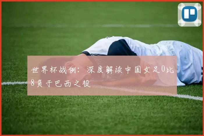 世界杯战例：深度解读中国女足0比8负于巴西之役