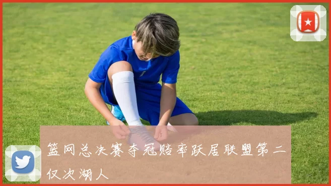 篮网总决赛夺冠赔率跃居联盟第二仅次湖人