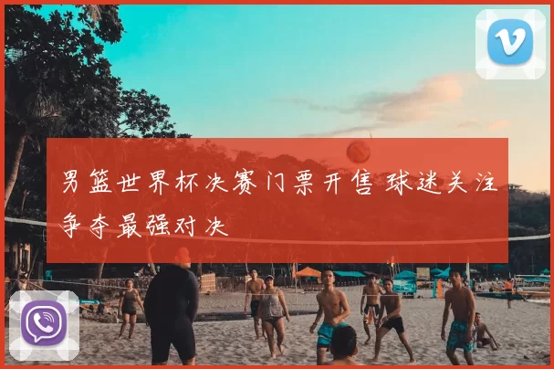 男篮世界杯决赛门票开售 球迷关注争夺最强对决