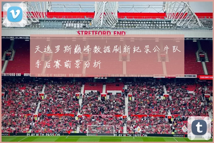 天选罗斯巅峰数据刷新纪录公牛队季后赛前景分析
