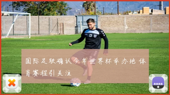 国际足联确认今年世界杯举办地 体育赛程引关注