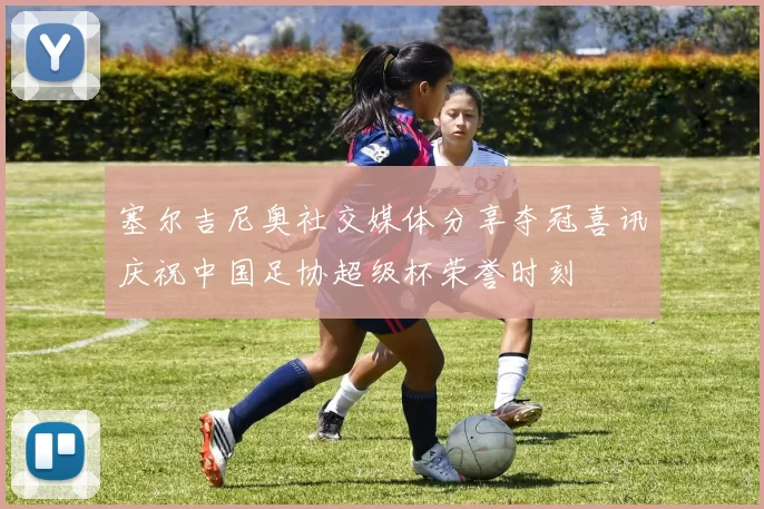 塞尔吉尼奥社交媒体分享夺冠喜讯庆祝中国足协超级杯荣誉时刻