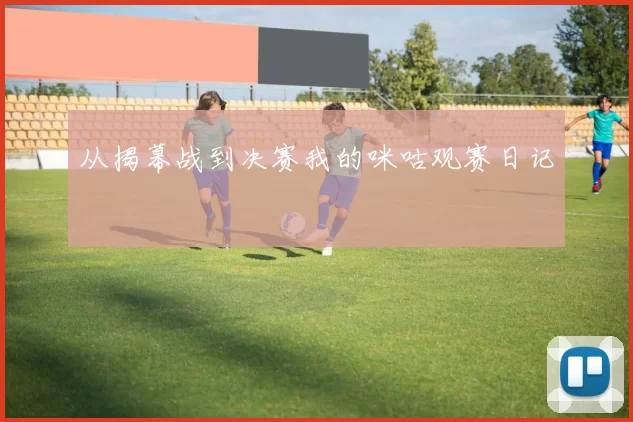从揭幕战到决赛我的咪咕观赛日记
