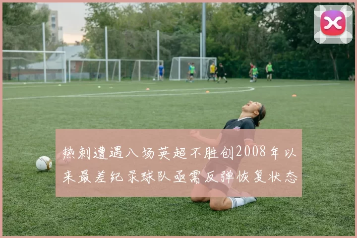 热刺遭遇八场英超不胜创2008年以来最差纪录球队亟需反弹恢复状态