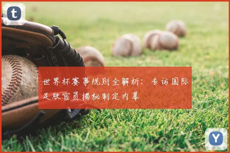 世界杯赛事规则全解析：专访国际足联官员揭秘制定内幕