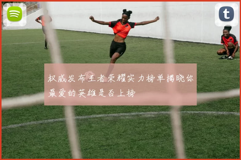 权威发布王者荣耀实力榜单揭晓你最爱的英雄是否上榜