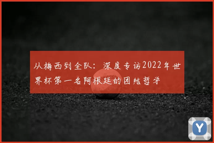 从梅西到全队：深度专访2022年世界杯第一名阿根廷的团结哲学