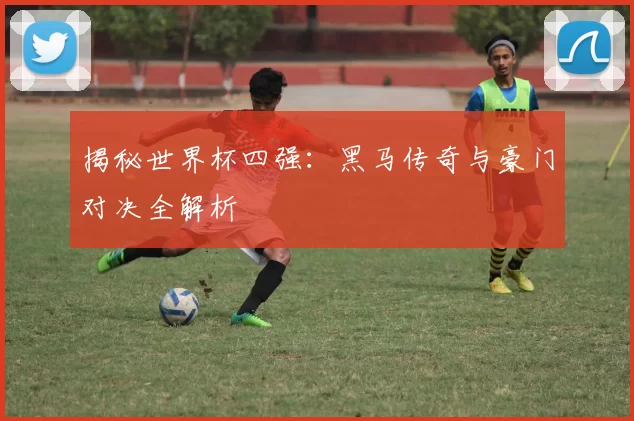 揭秘世界杯四强：黑马传奇与豪门对决全解析