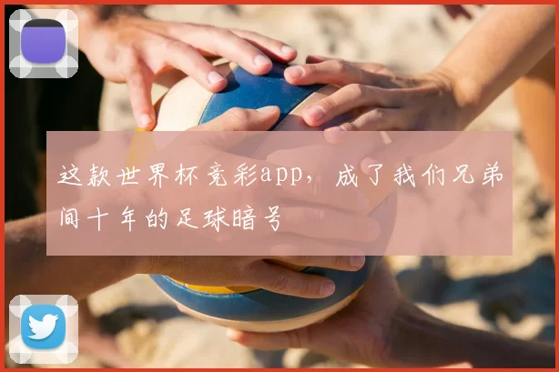 这款世界杯竞彩app，成了我们兄弟间十年的足球暗号