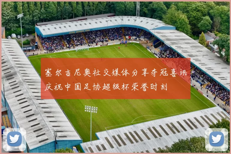 塞尔吉尼奥社交媒体分享夺冠喜讯庆祝中国足协超级杯荣誉时刻