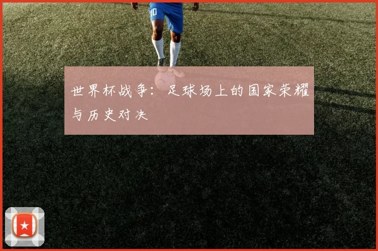 世界杯战争：足球场上的国家荣耀与历史对决