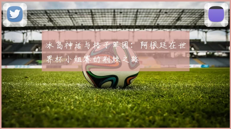 冰岛神话与格子军团：阿根廷在世界杯小组赛的荆棘之路