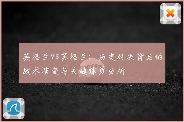 英格兰vs苏格兰:历史对决背后的战术演变与关键球员分析