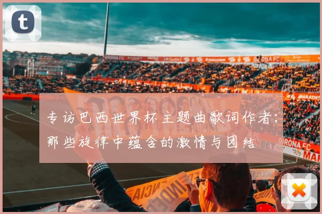 专访巴西世界杯主题曲歌词作者：那些旋律中蕴含的激情与团结
