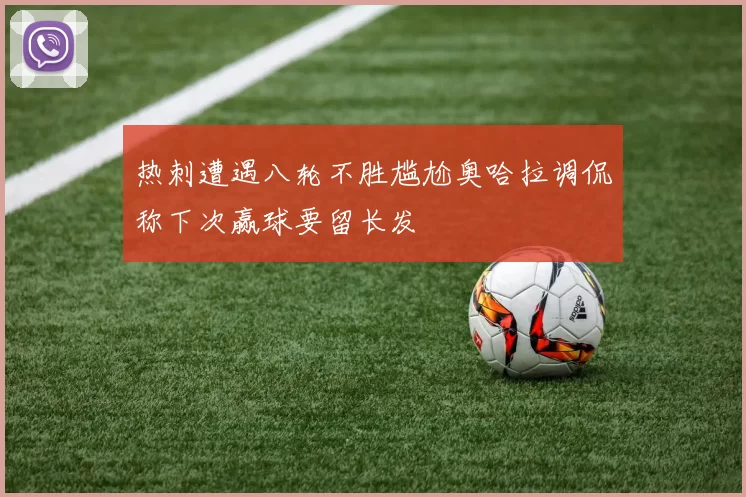 热刺遭遇八轮不胜尴尬奥哈拉调侃称下次赢球要留长发