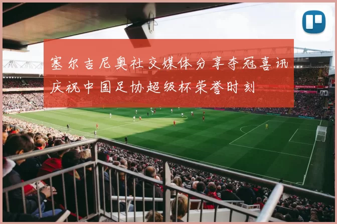 塞尔吉尼奥社交媒体分享夺冠喜讯庆祝中国足协超级杯荣誉时刻