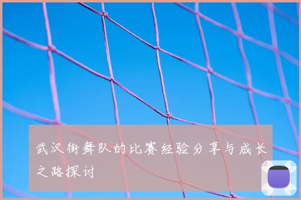 武汉街舞队的比赛经验分享与成长之路探讨