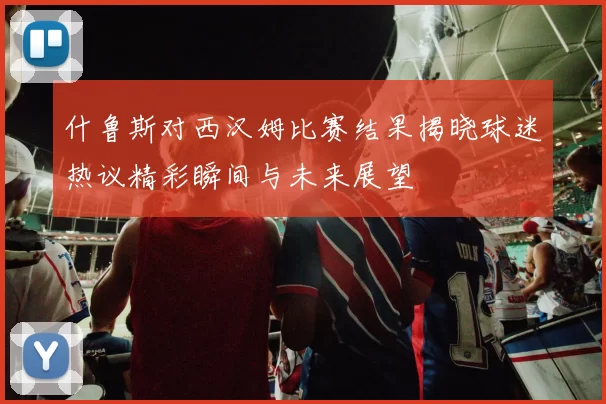 什鲁斯对西汉姆比赛结果揭晓球迷热议精彩瞬间与未来展望