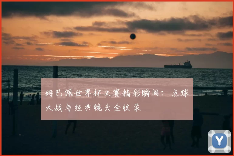 姆巴佩世界杯决赛精彩瞬间：点球大战与经典镜头全收录