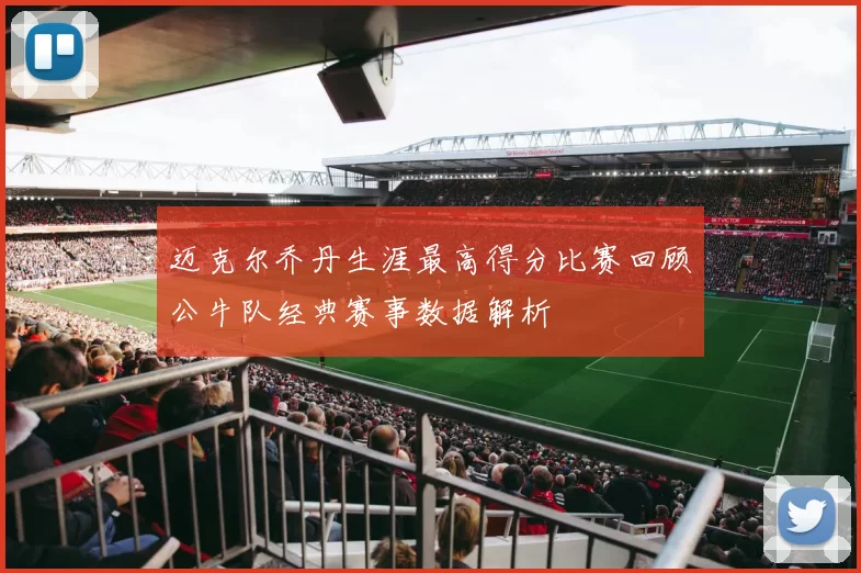 迈克尔乔丹生涯最高得分比赛回顾公牛队经典赛事数据解析