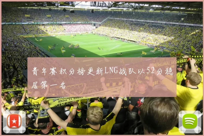 青年赛积分榜更新LNG战队以52分稳居第一名