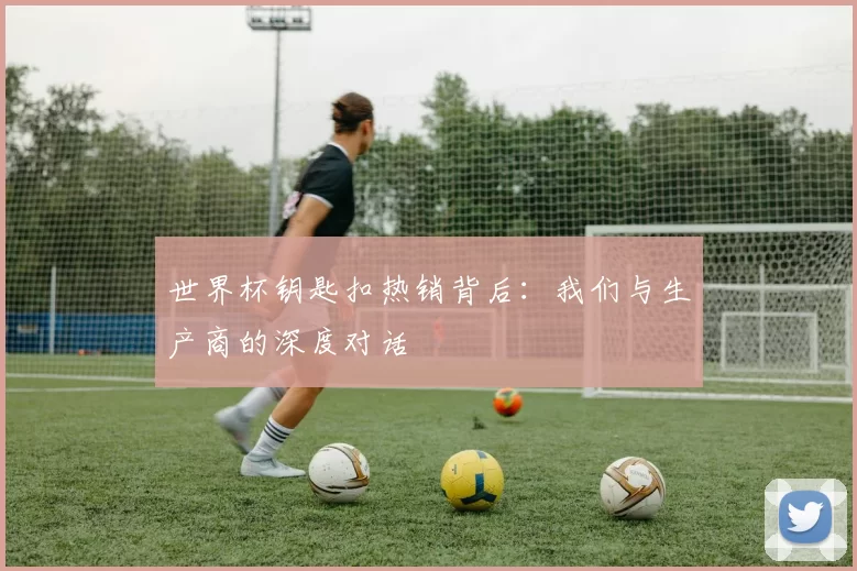 世界杯钥匙扣热销背后:我们与生产商的深度对话